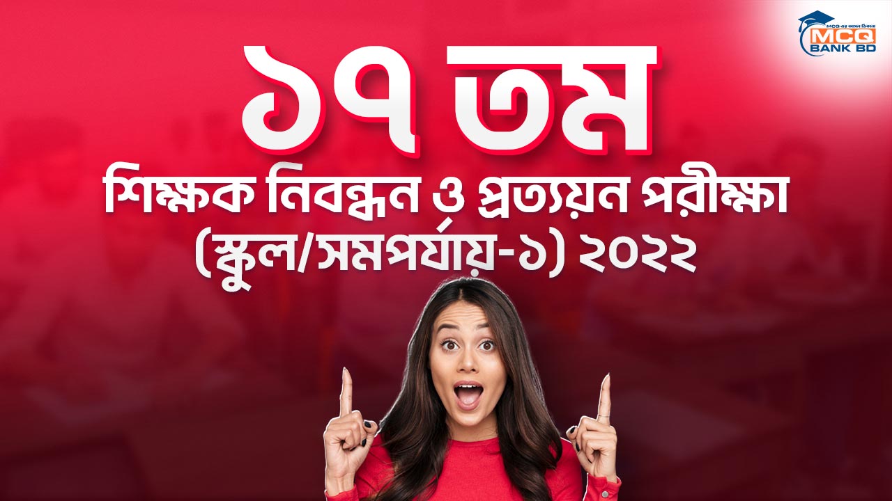 ১৭ তম শিক্ষক নিবন্ধন ও প্রত্যয়ন পরীক্ষা (স্কুল/সমপর্যায়-১) ২০২২