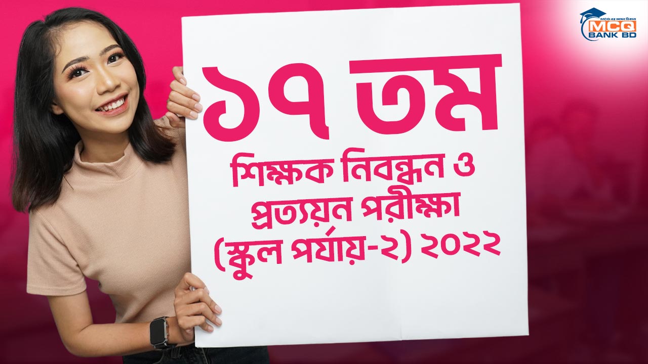 ১৭ তম শিক্ষক নিবন্ধন ও প্রত্যয়ন পরীক্ষা (স্কুল পর্যায়-২) ২০২২