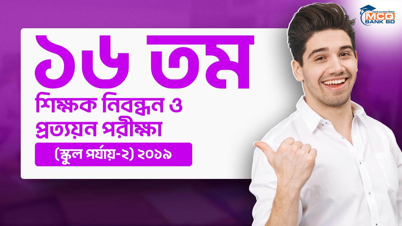 ১৬ তম শিক্ষক নিবন্ধন ও প্রত্যয়ন পরীক্ষা (স্কুল পর্যায়-২) ২০১৯