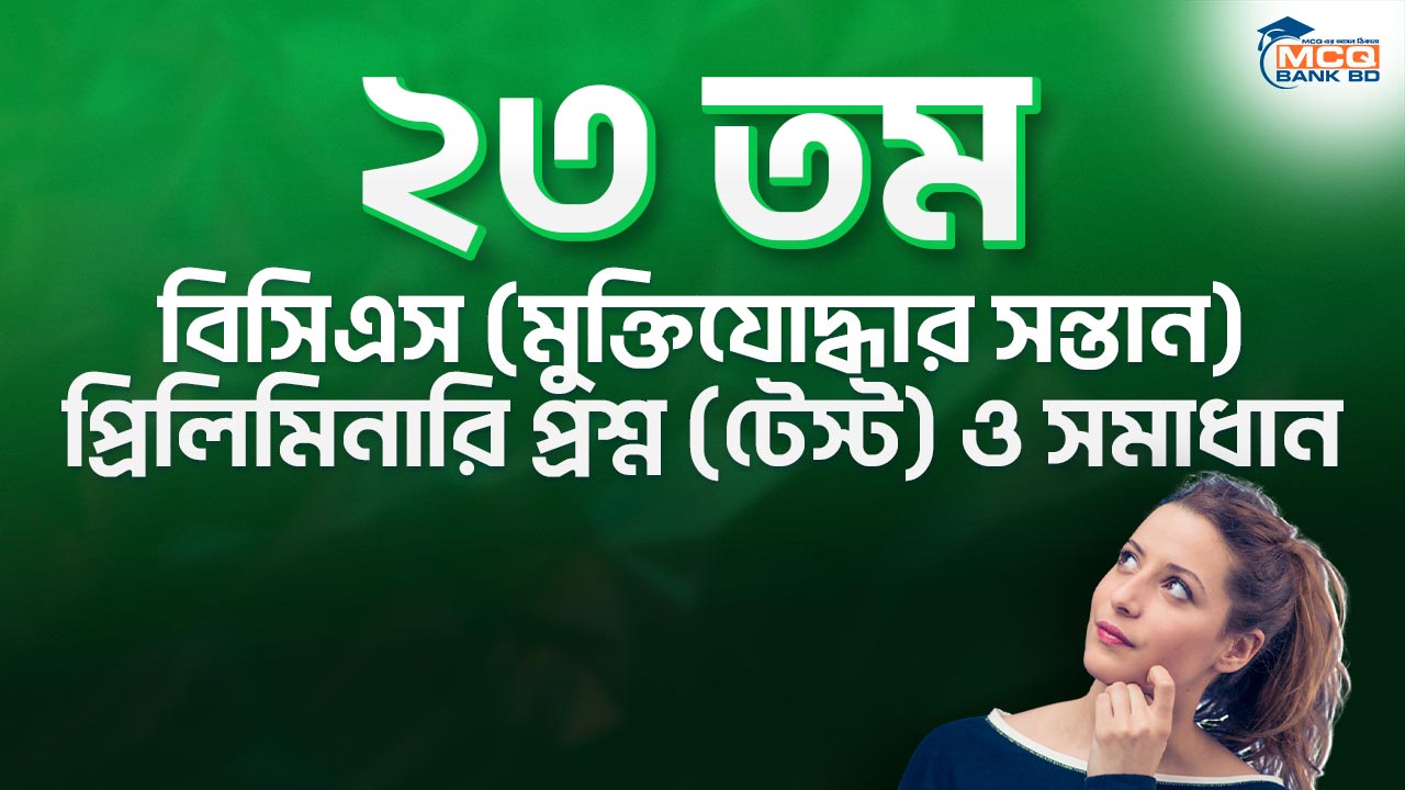 ২৩ তম বিসিএস (মুক্তিযোদ্ধার সন্তান) প্রিলিমিনারি প্রশ্ন (টেস্ট) ও সমাধান