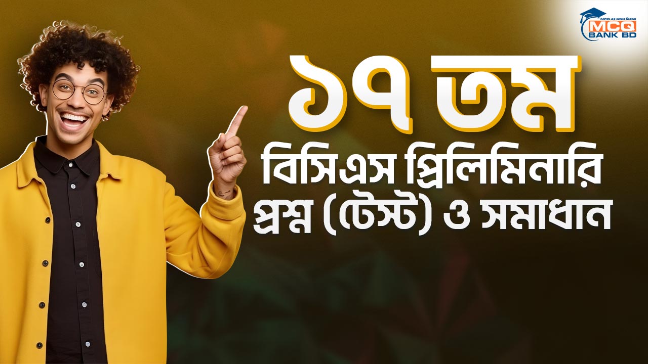 ১৭ তম বিসিএস প্রিলিমিনারি প্রশ্ন (টেস্ট) ও সমাধান