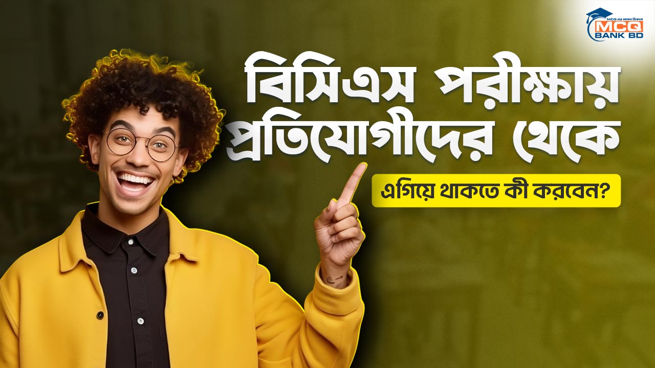 বিসিএস পরীক্ষায় প্রতিযোগীদের থেকে এগিয়ে থাকতে কী করবেন