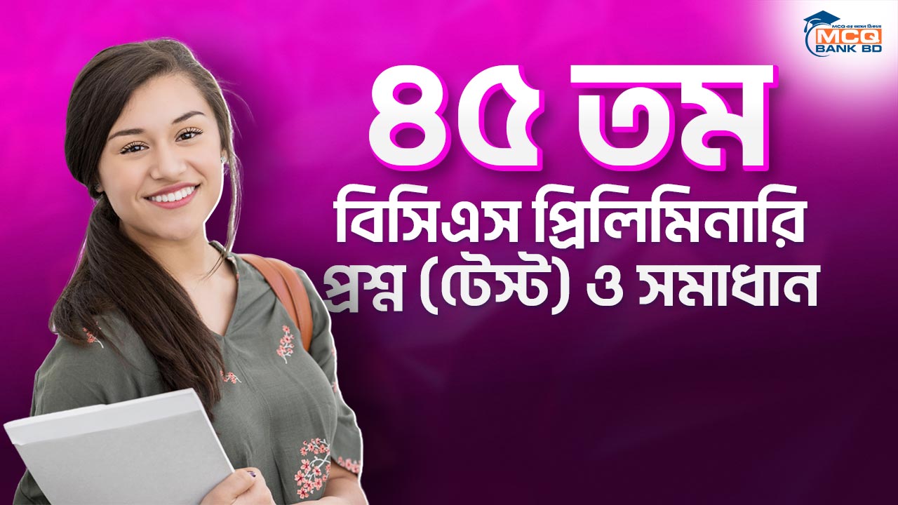 ৪৫ তম বিসিএস প্রিলিমিনারি প্রশ্ন (টেস্ট) ও সমাধান